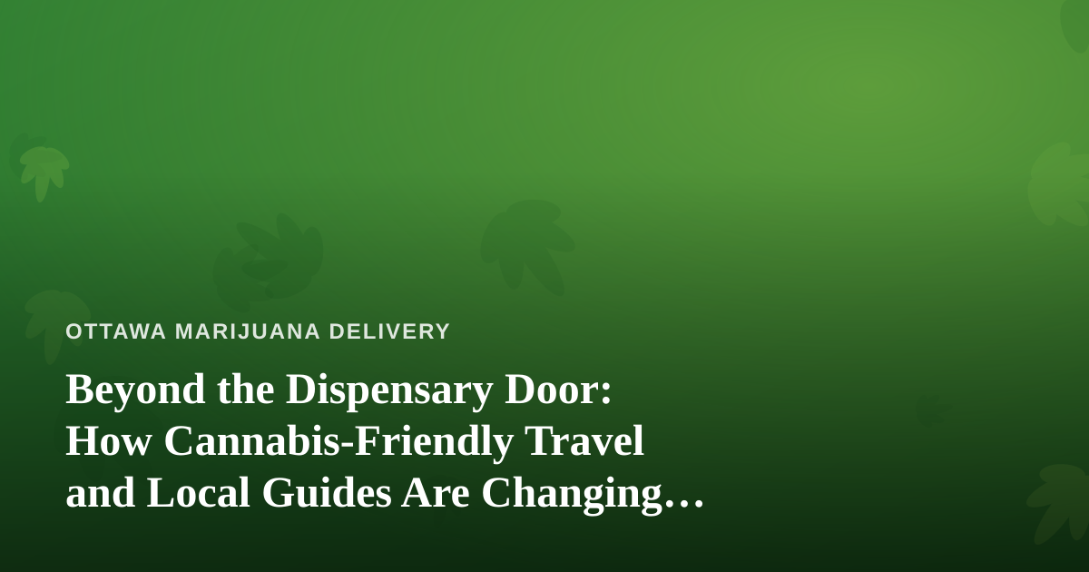 Beyond the Dispensary Door: How Cannabis-Friendly Travel and Local Guides Are Changing Ottawa Adventures