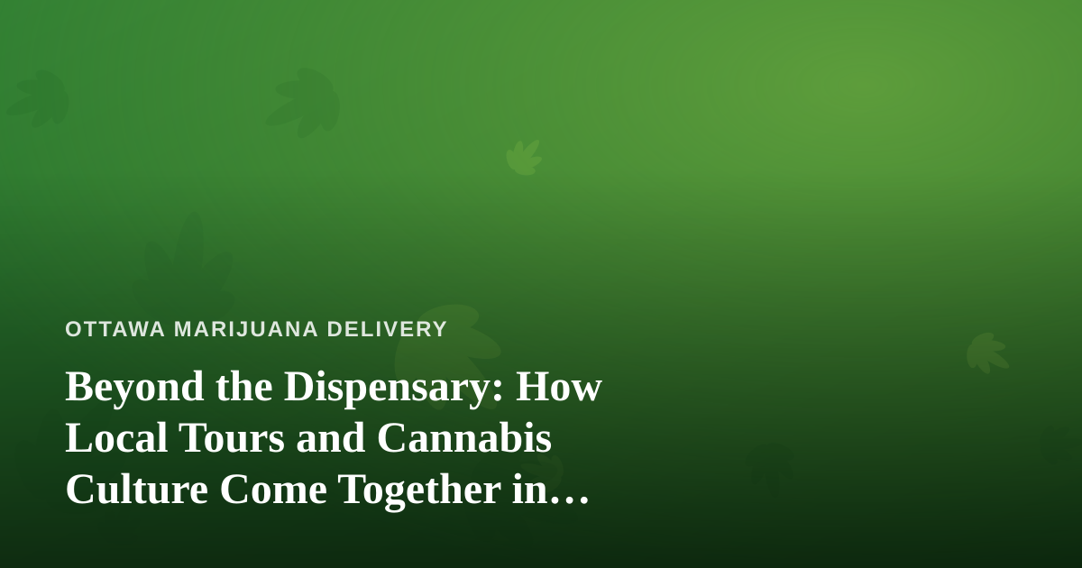 Beyond the Dispensary: How Local Tours and Cannabis Culture Come Together in Ottawa