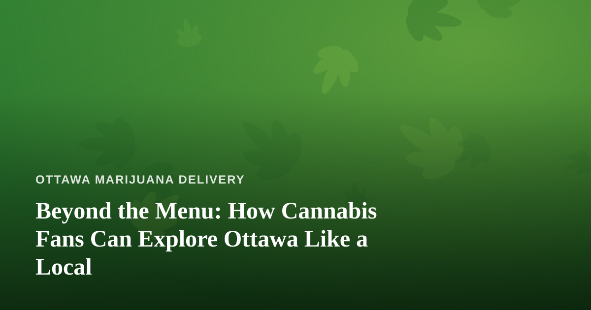 Beyond the Menu: How Cannabis Fans Can Explore Ottawa Like a Local
