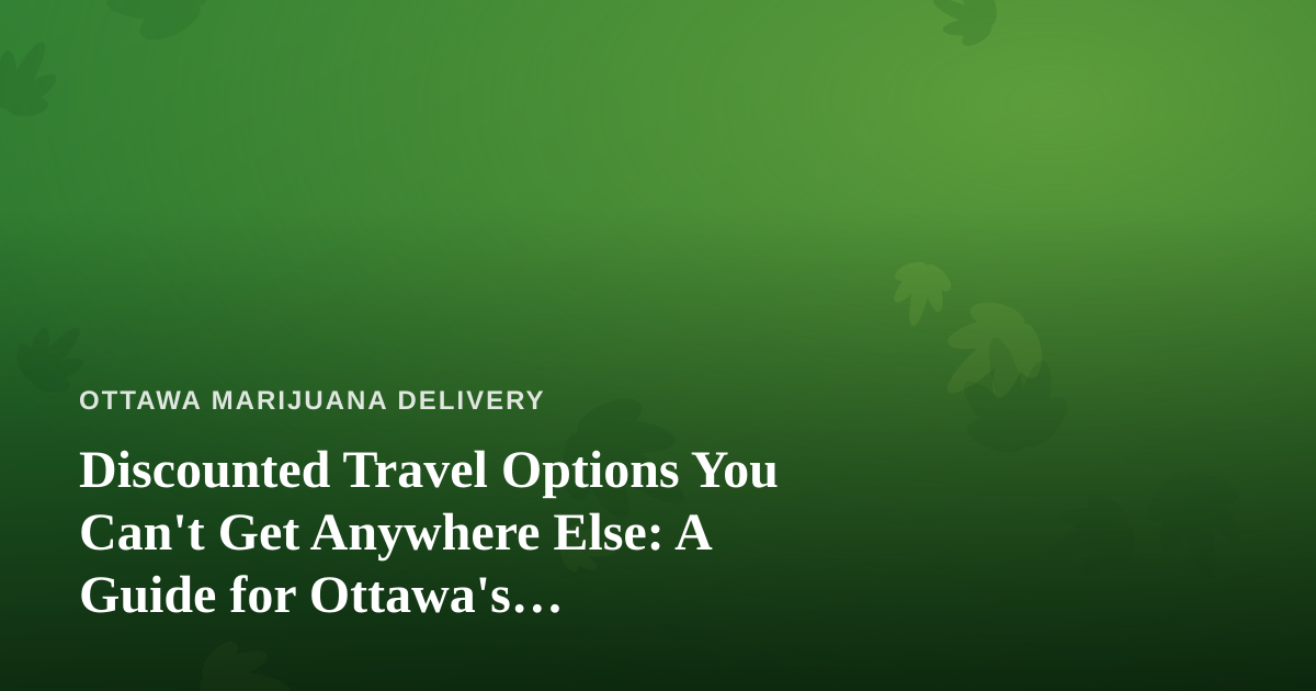 Discounted Travel Options You Can’t Get Anywhere Else: A Guide for Ottawa’s Cannabis-Friendly Explorers
