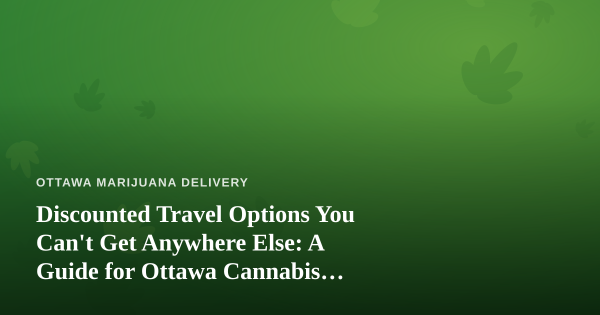 Discounted Travel Options You Can’t Get Anywhere Else: A Guide for Ottawa Cannabis Lovers