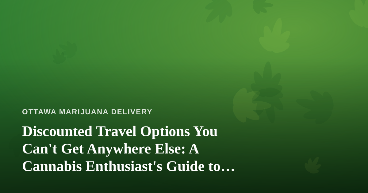 Discounted Travel Options You Can’t Get Anywhere Else: A Cannabis Enthusiast’s Guide to Booking Smart