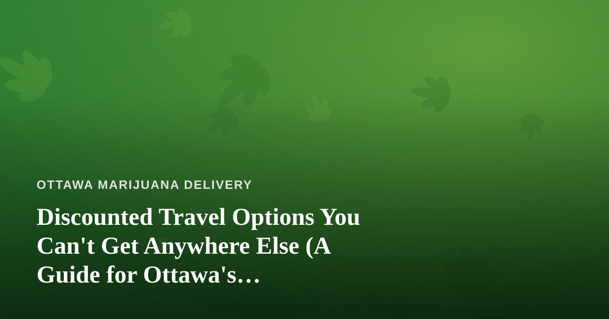 Discounted Travel Options You Can’t Get Anywhere Else (A Guide for Ottawa’s Cannabis-Friendly Traveler)