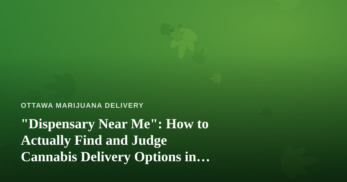 “Dispensary Near Me”: How to Actually Find and Judge Cannabis Delivery Options in Ottawa