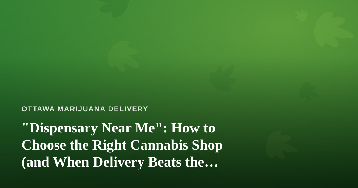 “Dispensary Near Me”: How to Choose the Right Cannabis Shop (and When Delivery Beats the Drive)