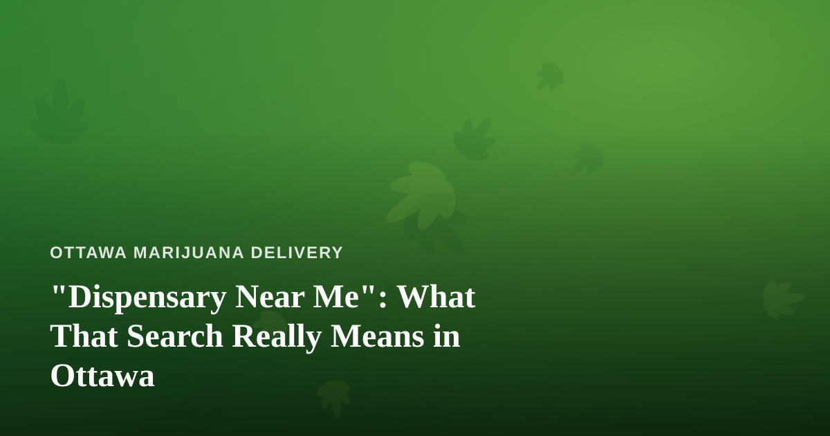 “Dispensary Near Me”: What That Search Really Means in Ottawa