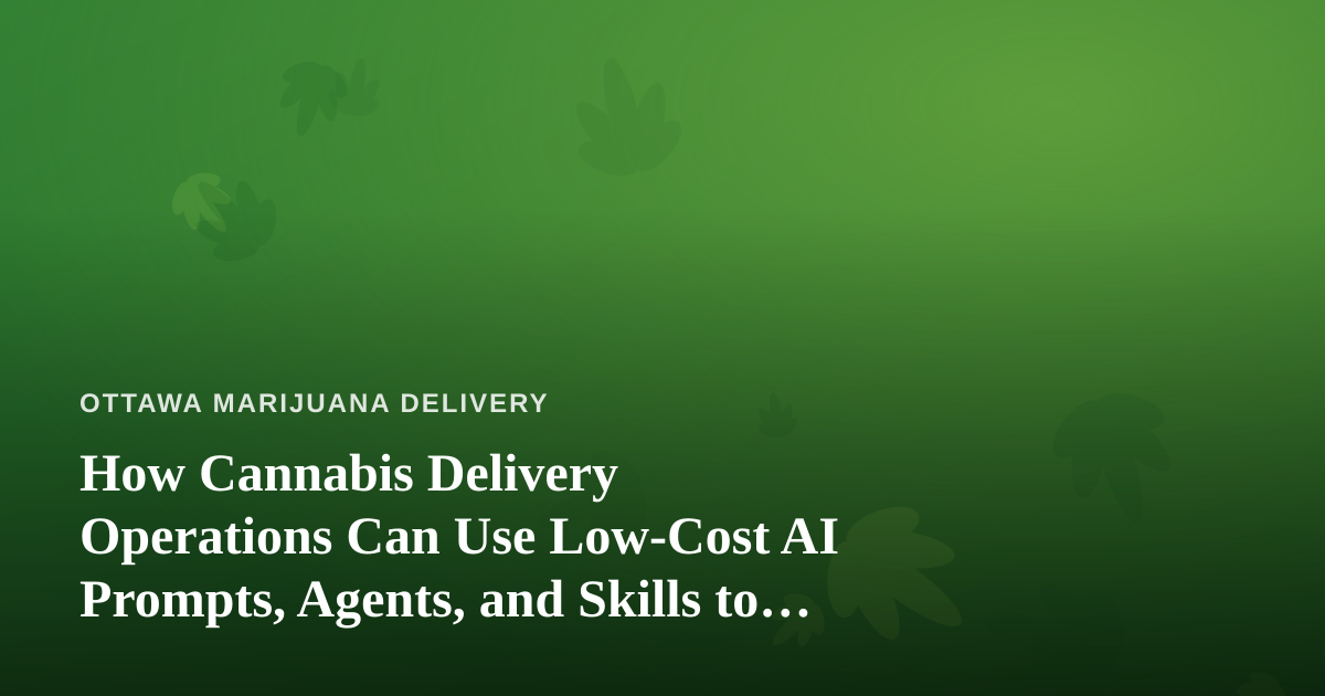 How Cannabis Delivery Operations Can Use Low-Cost AI Prompts, Agents, and Skills to Run Leaner