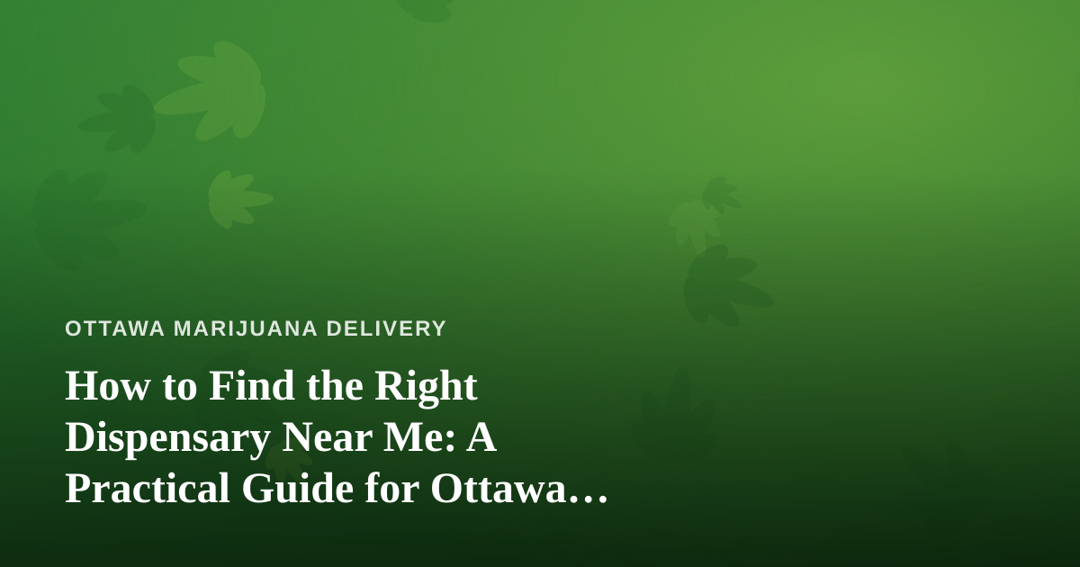 How to Find the Right Dispensary Near Me: A Practical Guide for Ottawa Cannabis Shoppers