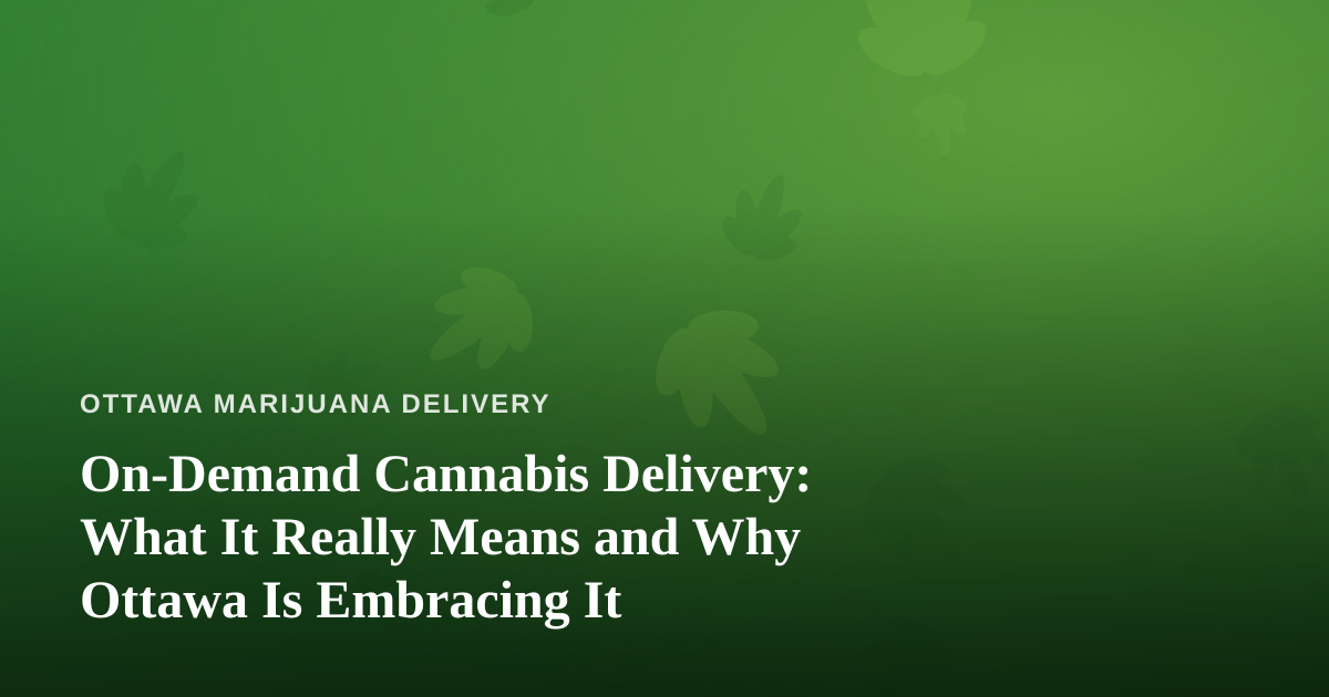 On-Demand Cannabis Delivery: What It Really Means and Why Ottawa Is Embracing It