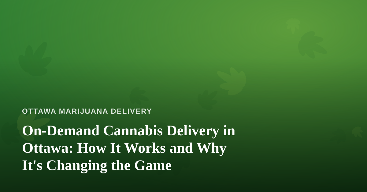 On-Demand Cannabis Delivery in Ottawa: How It Works and Why It’s Changing the Game