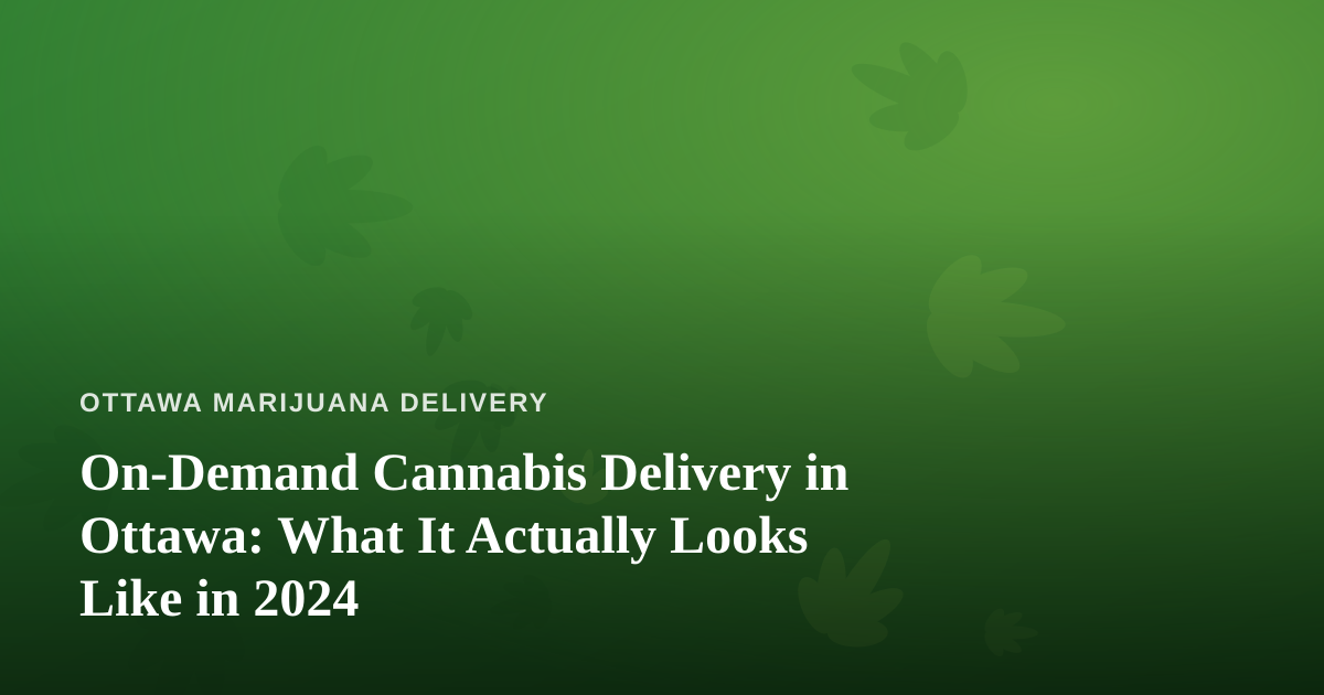 On-Demand Cannabis Delivery in Ottawa: What It Actually Looks Like in 2024