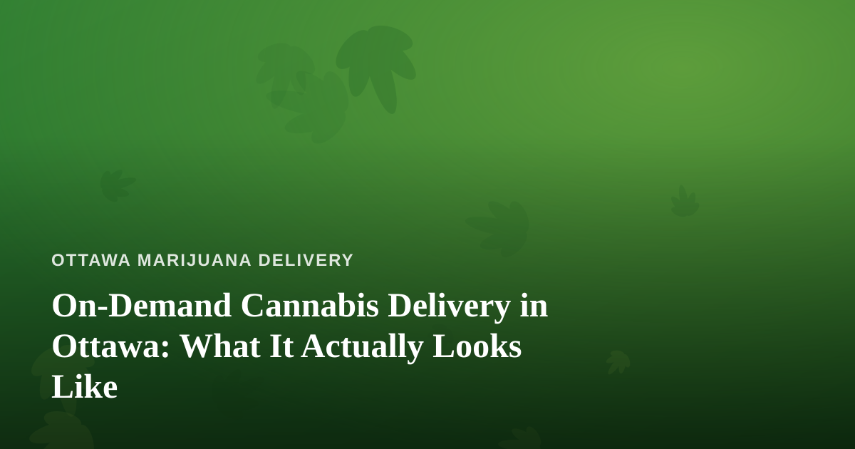 On-Demand Cannabis Delivery in Ottawa: What It Actually Looks Like