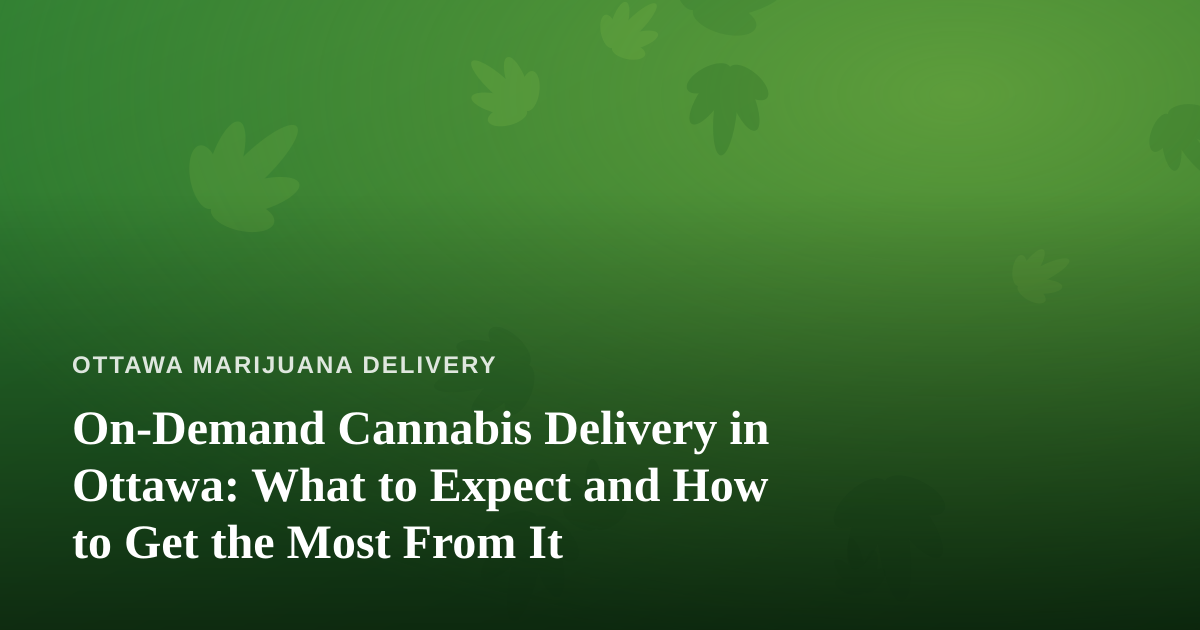 On-Demand Cannabis Delivery in Ottawa: What to Expect and How to Get the Most From It