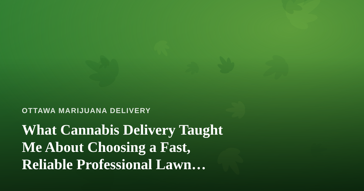 What Cannabis Delivery Taught Me About Choosing a Fast, Reliable Professional Lawn Care Company