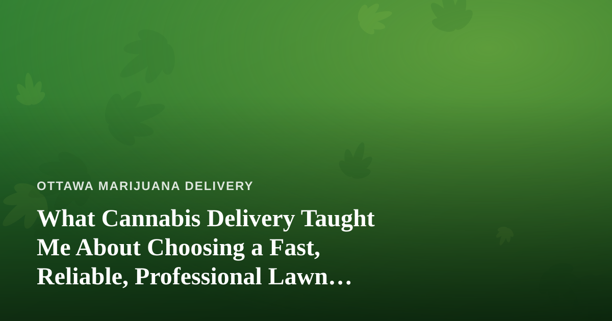 What Cannabis Delivery Taught Me About Choosing a Fast, Reliable, Professional Lawn Care Company