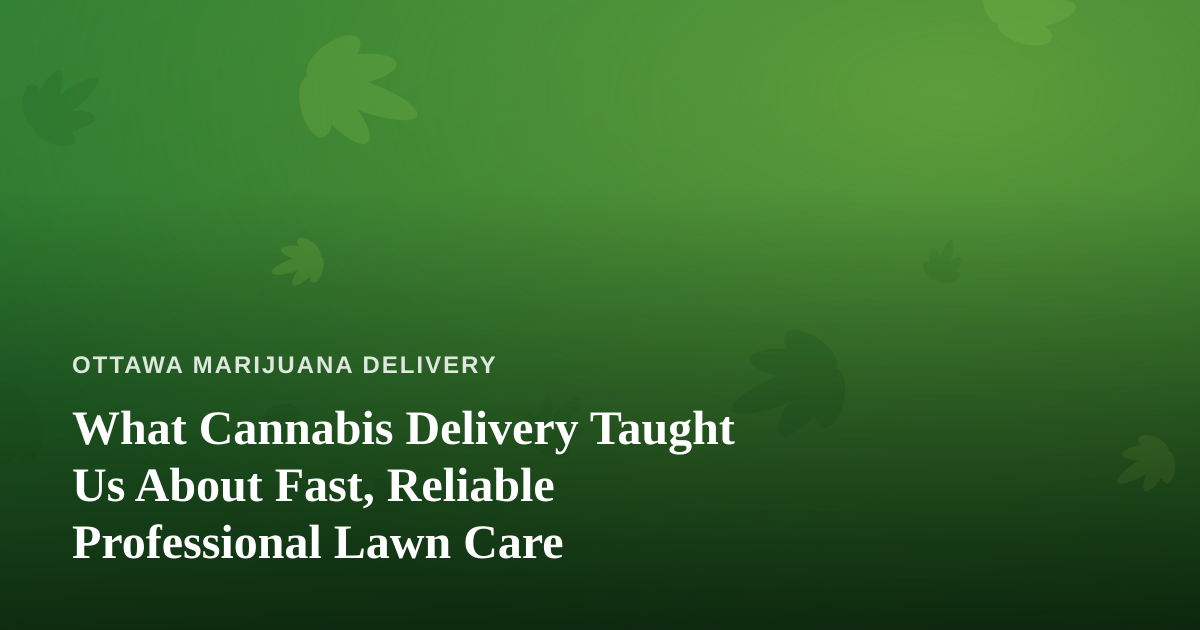What Cannabis Delivery Taught Us About Fast, Reliable Professional Lawn Care