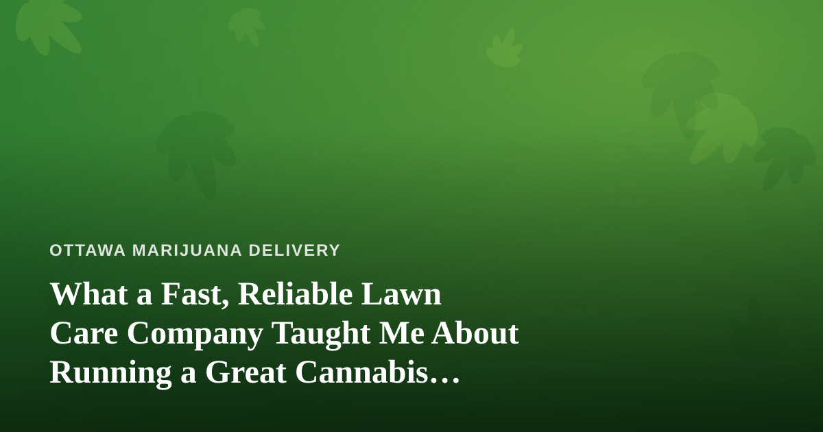 What a Fast, Reliable Lawn Care Company Taught Me About Running a Great Cannabis Delivery Service