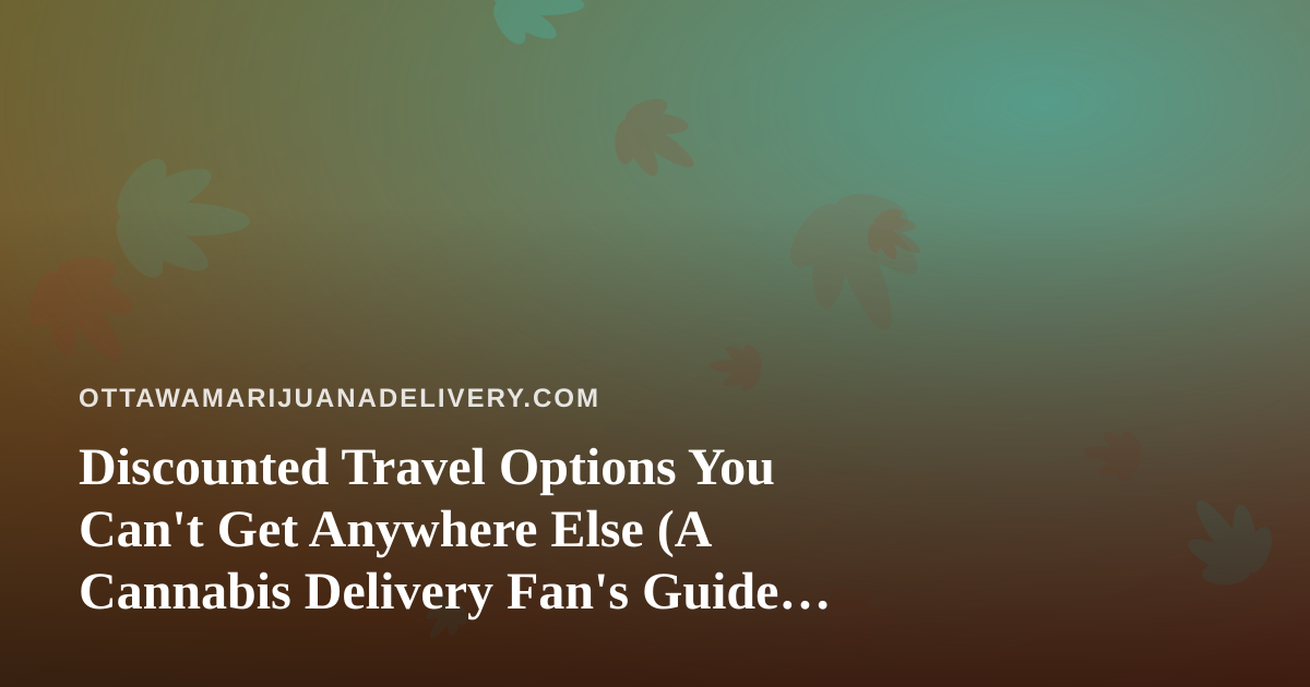 Discounted Travel Options You Can’t Get Anywhere Else (A Cannabis Delivery Fan’s Guide to Getting Out of Ottawa)