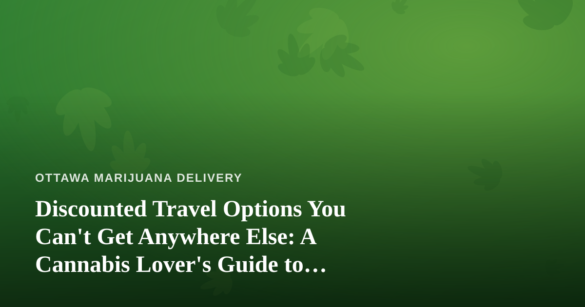 Discounted Travel Options You Can’t Get Anywhere Else: A Cannabis Lover’s Guide to Smarter Trips