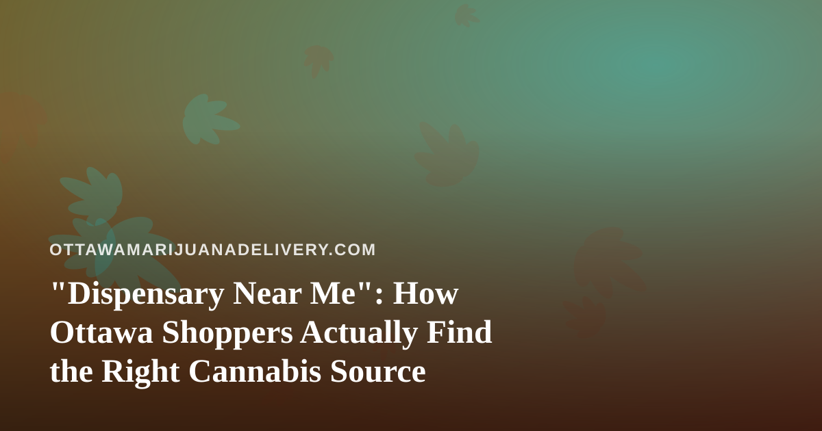 “Dispensary Near Me”: How Ottawa Shoppers Actually Find the Right Cannabis Source