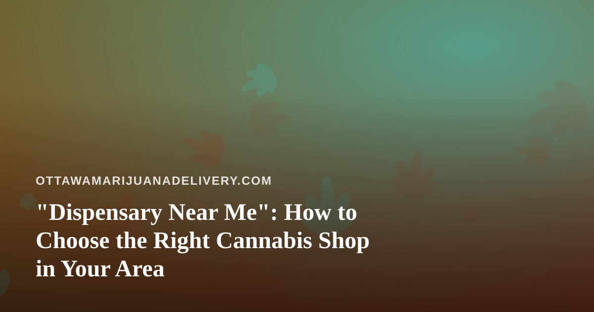 “Dispensary Near Me”: How to Choose the Right Cannabis Shop in Your Area
