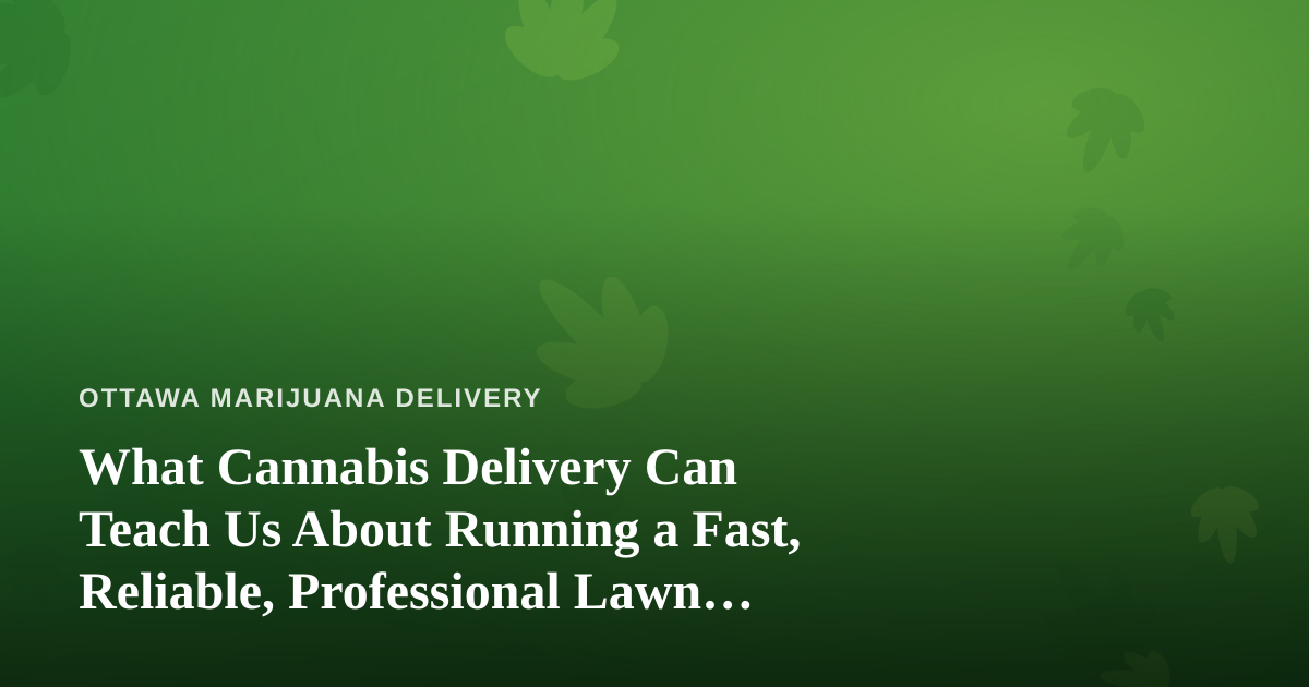 What Cannabis Delivery Can Teach Us About Running a Fast, Reliable, Professional Lawn Care Company