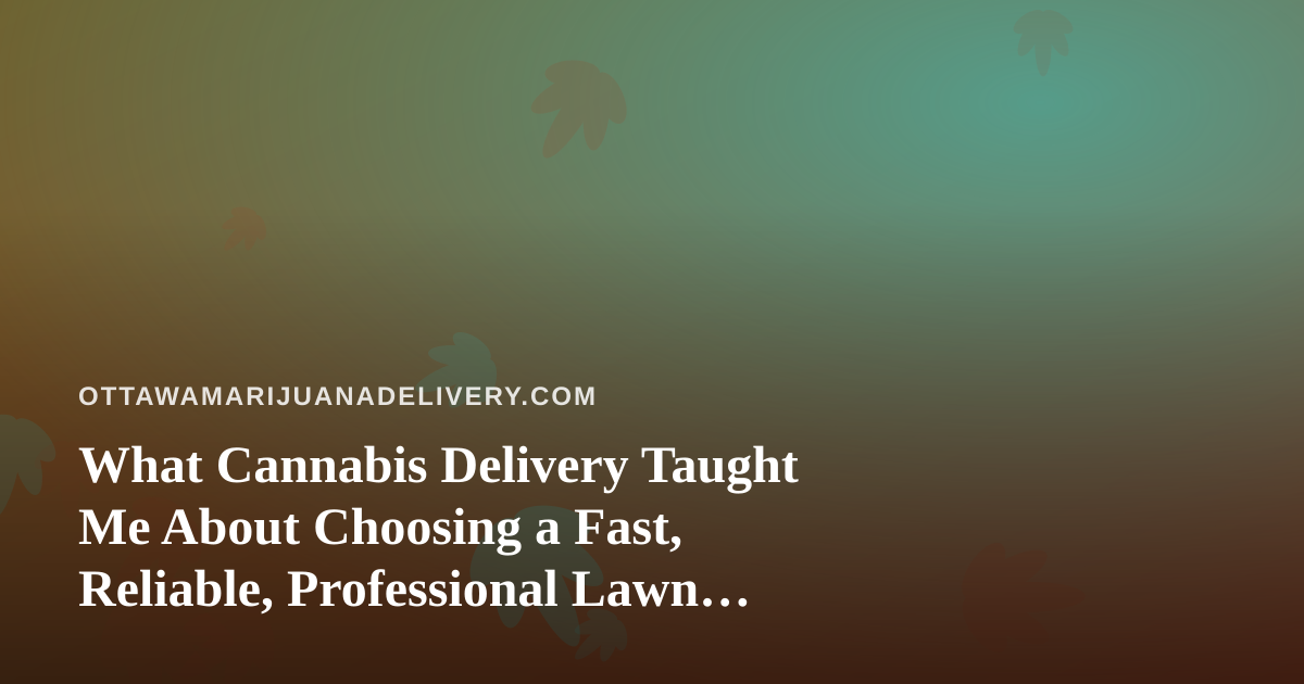What Cannabis Delivery Taught Me About Choosing a Fast, Reliable, Professional Lawn Care Company