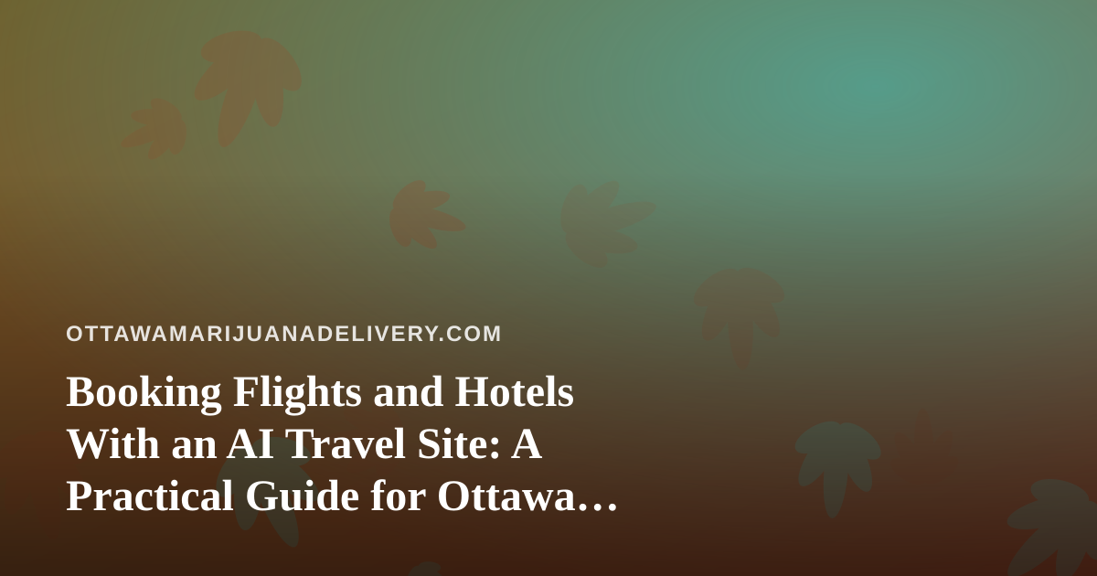 Booking Flights and Hotels With an AI Travel Site: A Practical Guide for Ottawa Travellers