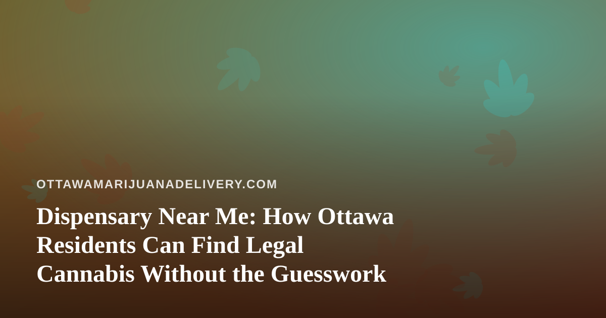 Dispensary Near Me: How Ottawa Residents Can Find Legal Cannabis Without the Guesswork