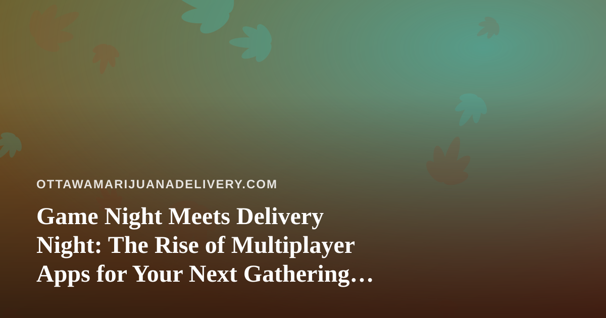 Game Night Meets Delivery Night: The Rise of Multiplayer Apps for Your Next Gathering in Ottawa