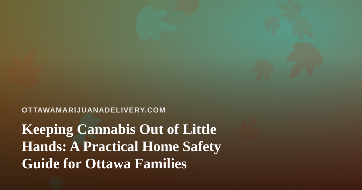 Keeping Cannabis Out of Little Hands: A Practical Home Safety Guide for Ottawa Families