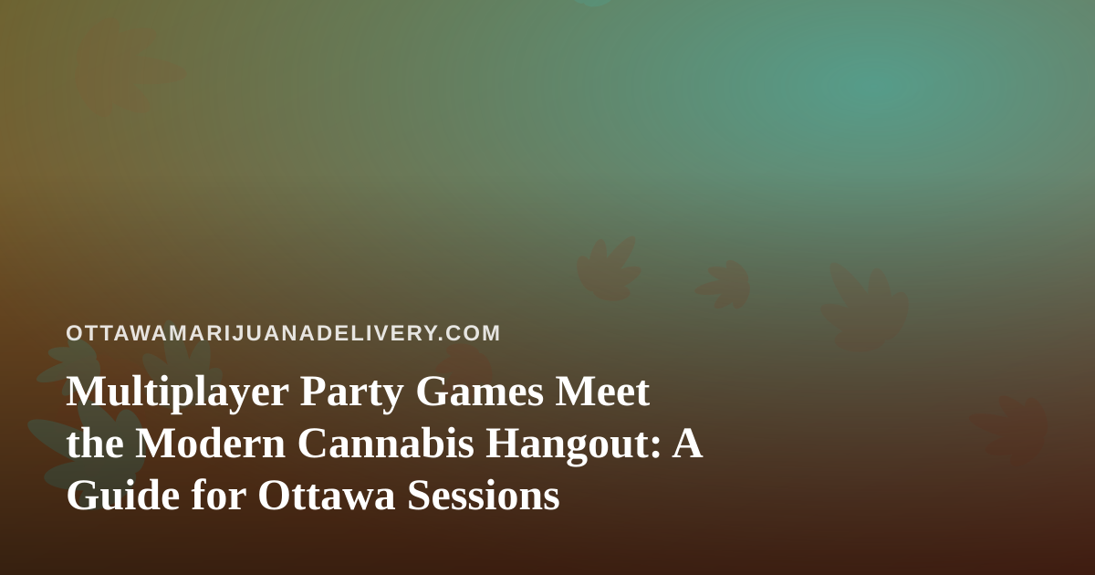 Multiplayer Party Games Meet the Modern Cannabis Hangout: A Guide for Ottawa Sessions